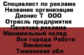 Специалист по рекламе › Название организации ­ Дионис-Т, ООО › Отрасль предприятия ­ Печатная реклама › Минимальный оклад ­ 30 000 - Все города Работа » Вакансии   . Тюменская обл.